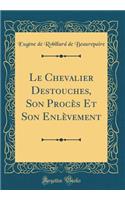 Le Chevalier Destouches, Son ProcÃ¨s Et Son EnlÃ¨vement (Classic Reprint)