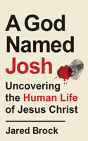A God Named Josh - Uncovering the Human Life of Jesus Christ: Uncovering the Human Life of Jesus Christ