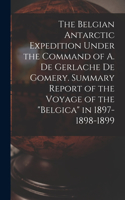 Belgian Antarctic Expedition Under the Command of A. de Gerlache de Gomery. Summary Report of the Voyage of the Belgica in 1897-1898-1899