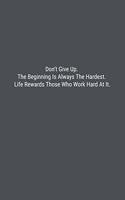 Don't Give Up. The Beginning Is Always The Hardest. Life Rewards Those Who Work Hard At It.