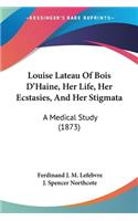 Louise Lateau Of Bois D'Haine, Her Life, Her Ecstasies, And Her Stigmata