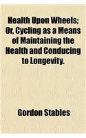 Health Upon Wheels; Or, Cycling as a Means of Maintaining the Health and Conducing to Longevity.