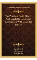 Practical Fruit, Flower and Vegetable Gardener's Companithe Practical Fruit, Flower and Vegetable Gardener's Companion with Calendar (1855) on with Calendar (1855)