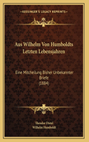 Aus Wilhelm Von Humboldts Letzten Lebensjahren: Eine Mitcheilung Bisher Unbekannter Briefe (1884)