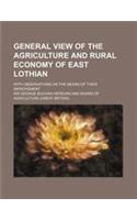General View of the Agriculture and Rural Economy of East Lothian; With Observations on the Means of Their Improvement