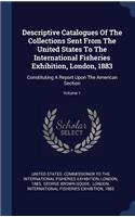 Descriptive Catalogues Of The Collections Sent From The United States To The International Fisheries Exhibition, London, 1883: Constituting A Report Upon The American Section; Volume 1