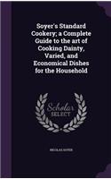 Soyer's Standard Cookery; a Complete Guide to the art of Cooking Dainty, Varied, and Economical Dishes for the Household