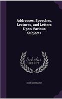 Addresses, Speeches, Lectures, and Letters Upon Various Subjects