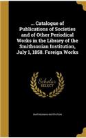 ... Catalogue of Publications of Societies and of Other Periodical Works in the Library of the Smithsonian Institution, July 1, 1858. Foreign Works