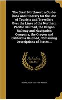 The Great Northwest, a Guide-book and Itinerary for the Use of Tourists and Travellers Over the Lines of the Northern Pacific Railroad, the Oregon Railway and Navigation Company, the Oregon and California Railroad, Containing Descriptions of States