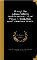 Through Five Administrations; Reminiscences of Colonel William H. Crook, Body-guard to President Lincoln: (English)