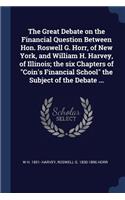 The Great Debate on the Financial Question Between Hon. Roswell G. Horr, of New York, and William H. Harvey, of Illinois; the six Chapters of Coin's Financial School the Subject of the Debate ...