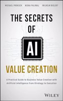 Secrets of AI Value Creation: A Practical Guide to Business Value Creation with Artificial Intelligence from Strategy to Execution