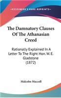 The Damnatory Clauses Of The Athanasian Creed: Rationally Explained In A Letter To The Right Hon. W. E. Gladstone (1872)(English)