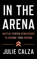 In the Arena: Battle-Tested Strategies to Secure Your Future