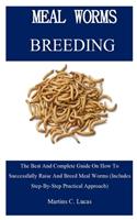 Meal Worm Breeding: The Best And Complete Guide On How To Successfully Raise And Breed Meal Worms (Includes Step-By-Step Practical Approach)