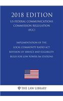 Implementation of the Local Community Radio Act - Revision of Service and Eligibility Rules for Low Power FM Stations (US Federal Communications Commission Regulation) (FCC) (2018 Edition)