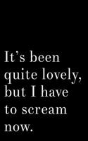 It's Been Quite Lovely But I Have to Scream Now