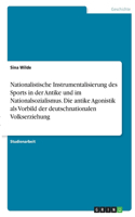 Nationalistische Instrumentalisierung des Sports in der Antike und im Nationalsozialismus. Die antike Agonistik als Vorbild der deutschnationalen Volkserziehung