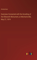 Exercises Connected with the Unveiling of the Ellsworth Monument, at Mechanicville, May 27, 1874