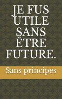 Je Fus Utile Sans Etre Future.: Sans Principes