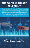 The Grok Ultimate Blueprint: Understanding the Secrets of Grok, Its ability to generate real-time knowledge of the world through the X platform, and How to Amplify Your Producti