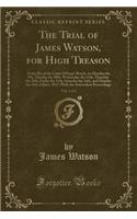 The Trial of James Watson, for High Treason, Vol. 1 of 2: At the Bar of the Court of King's Bench, on Monday the 9th, Tuesday the 10th, Wednesday the 11th, Thursday the 12th, Friday the 13th, Saturday the 1