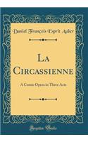 La Circassienne: A Comic Opera in Three Acts (Classic Reprint): A Comic Opera in Three Acts (Classic Reprint)