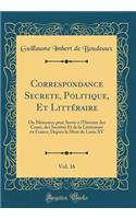 Correspondance Secrete, Politique, Et Litteraire, Vol. 16: Ou Memoires Pour Servir A L'Histoire Des Cours, Des Societes Et de la Litterature En France, Depuis La Mort de Louis XV (Classic Reprint): Ou Memoires Pour Servir A L'Histoire Des Cours, Des Societes Et de la Litterature En France, Depuis La Mort de Louis XV (Classic Reprint)