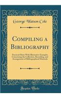 Compiling a Bibliography: Practical Hints with Illustrative Examples Concerning the Collection, Recording, and Arrangement of Bibliographical Materials (Classic Reprint): Practical Hints with Illustrative Examples Concerning the Collection, Recording, and Arrangement of Bibliographical Materials (Classic Reprint)