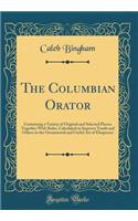 The Columbian Orator: Containing a Variety of Original and Selected Pieces; Together with Rules, Calculated to Improve Youth and Others in the Ornamental and Useful Art of Eloquence (Classic Reprint)