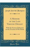 A Memoir of the Late Timothy Dwight: With the Sermon Delivered on the Occasion of His Death (Classic Reprint)