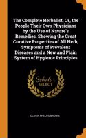 The Complete Herbalist, Or, the People Their Own Physicians by the Use of Nature's Remedies. Showing the Great Curative Properties of All Herb, Symptoms of Prevalent Diseases and a New and Plain System of Hygienic Principles