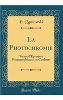 La Photochromie: Tirage d'Ã?preuves Photographiques En Couleurs (Classic Reprint)