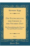 Die Entwickelung der Chemie in der Neueren Zeit, Vol. 1: Die Entwickelung der Chemie Vor und Durch Lavoisier (Classic Reprint)