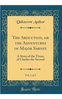 The Abduction, or the Adventures of Major Sarney, Vol. 1 of 3: A Story of the Times of Charles the Second (Classic Reprint): A Story of the Times of Charles the Second (Classic Reprint)