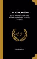 The Wheat Problem: Based on Remarks Made in the Presidential Address to the British Association