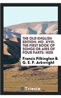 The old english edition. No. XVIII. The First Book of Songs Or Airs of Four Parts: 1605