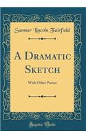 A Dramatic Sketch: With Other Poems (Classic Reprint)