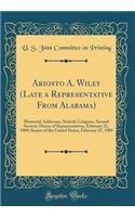 Ariosto A. Wiley (Late a Representative from Alabama): Memorial Addresses; Sixtieth Congress, Second Session, House of Representatives, February 21, 1909; Senate of the United States, February 27, 1909 (Classic Reprint)