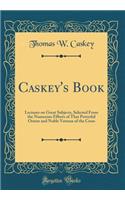 Caskey's Book: Lectures on Great Subjects, Selected from the Numerous Efforts of That Powerful Orator and Noble Veteran of the Cross (Classic Reprint): Lectures on Great Subjects, Selected from the Numerous Efforts of That Powerful Orator and Noble Veteran of the Cross (Classic Reprint)