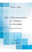 De l'Organisation du Crédit en Algérie: Thèse pour le Doctorat (Classic Reprint)