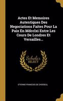 Actes Et Memoires Autentiques Des Negociations Faites Pour La Paix En Mdcclxi Entre Les Cours De Londres Et Versailles...