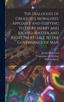 Dialogues of Creatures Moralised. Appliable and Edifying to Every Merry and Jocund Matter, and Right Profitable to the Governance of Man