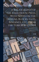 Bibliography of the Essex House Press, With Notes on the Designs, Blocks, Cuts, Bindings, etc., From the Year 1898 to 1904