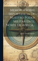 Memoria Sobre Importancia De Nuestro Poder Militar En El Norte De Africa...
