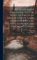 Der Ächte Kleine Engländer, Oder Die Kunst, Die Englische Sprache In Acht Tagen Ohne Lehrer Richtig Lesen, Schreiben Und Sprechen Zu Lernen