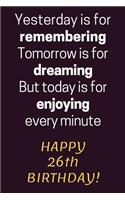 Yesterday is for Remembering Tomorrow is for Dreaming But Today is for Enjoying Happy 26th Birthday