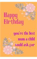 Happy Birthday, You're the Best Mum a Child: Floral Cute Pretty Mother's Day Notebook - Funny, Cheeky Birthday Joke Journal for Mum (Mom), Sarcastic Rude Blank Book, Anniversary Banter Occasion