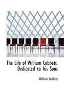 The Life of William Cobbett, Dedicated to His Sons